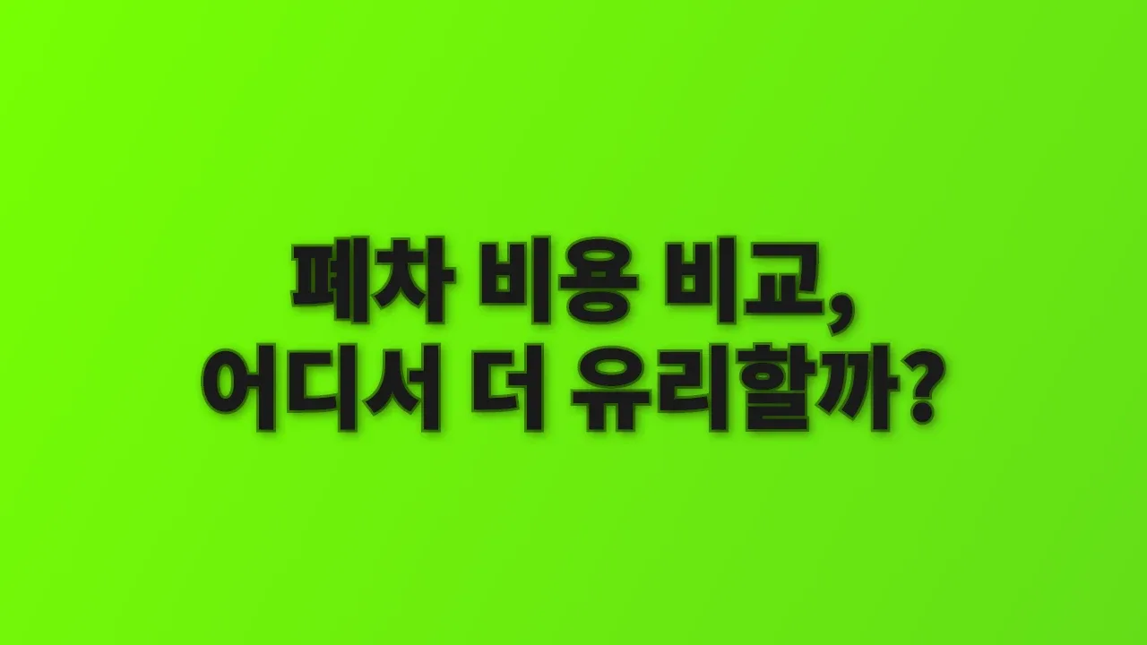 폐차 비용 비교, 어디서 더 유리할까?